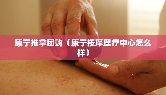 康宁推拿团购（康宁按摩理疗中心怎么样）