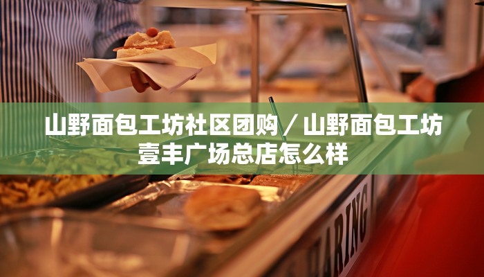 山野面包工坊社区团购／山野面包工坊壹丰广场总店怎么样