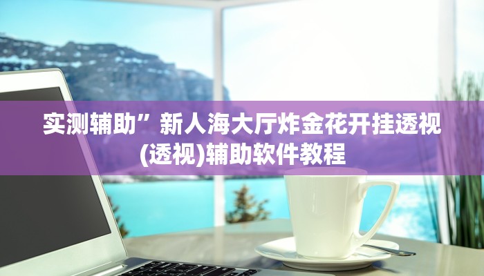 实测辅助”新人海大厅炸金花开挂透视(透视)辅助软件教程