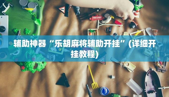辅助神器“乐胡麻将辅助开挂”(详细开挂教程)
