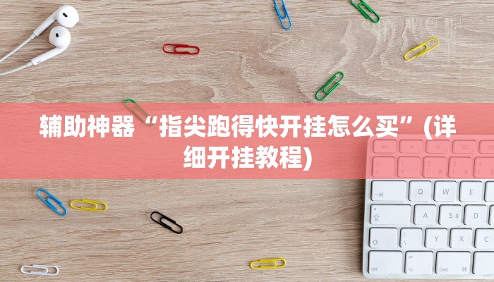 辅助神器“指尖跑得快开挂怎么买”(详细开挂教程)