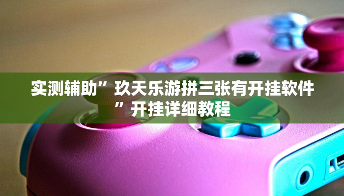 实测辅助”玖天乐游拼三张有开挂软件”开挂详细教程