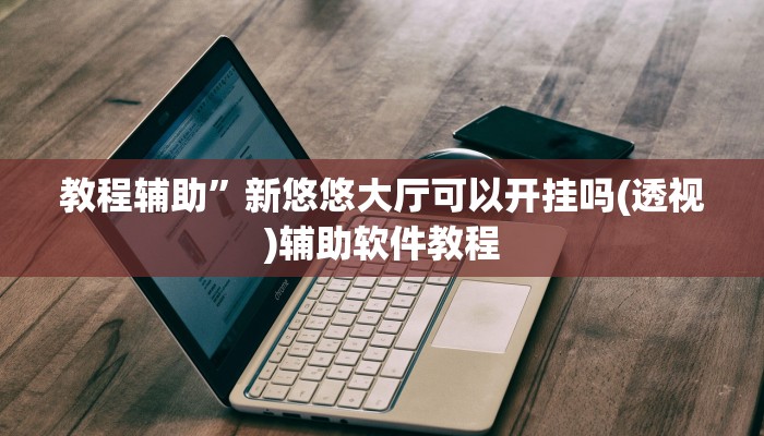 教程辅助”新悠悠大厅可以开挂吗(透视)辅助软件教程