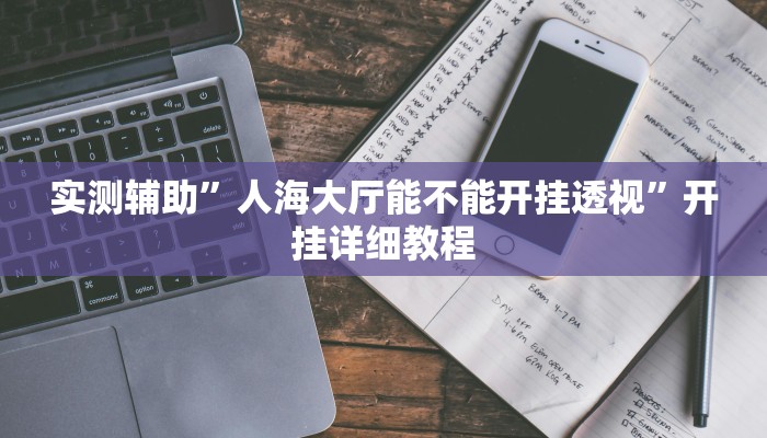 实测辅助”人海大厅能不能开挂透视”开挂详细教程